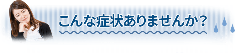 こんな症状ありませんか?