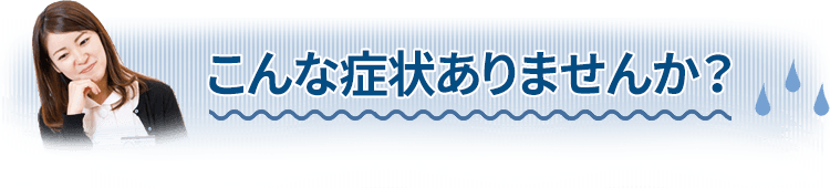 こんな症状ありませんか？